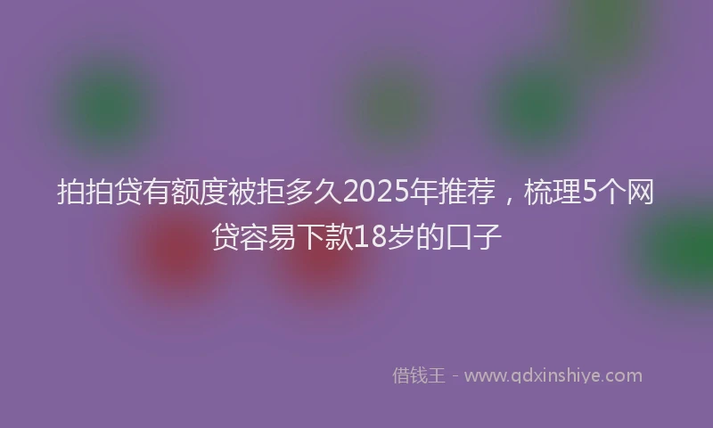 拍拍贷有额度被拒多久2025年推荐，梳理5个网贷容易下款18岁的口子