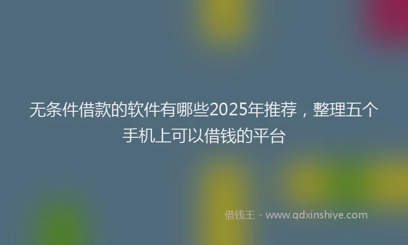 无条件借款的软件有哪些2025年推荐，整理五个手机上可以借钱的平台
