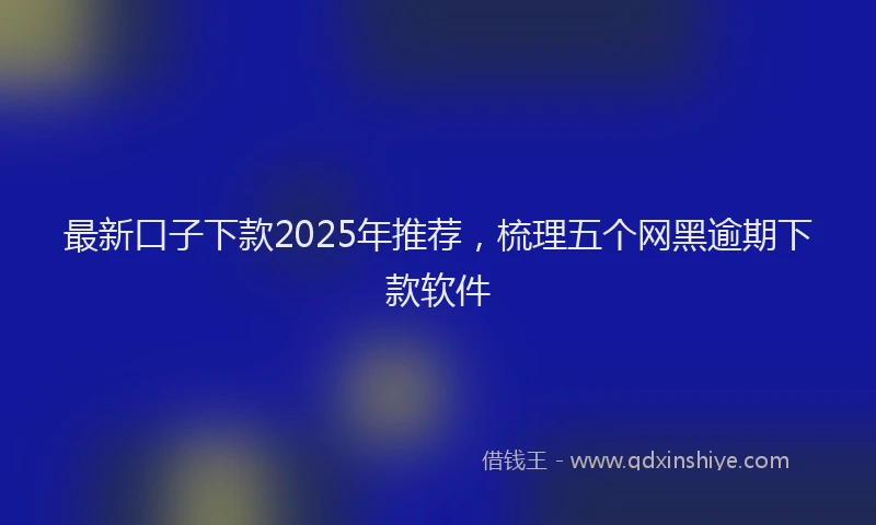 最新口子下款2025年推荐，梳理五个网黑逾期下款软件