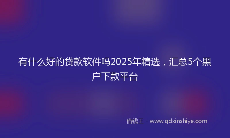 有什么好的贷款软件吗2025年精选，汇总5个黑户下款平台