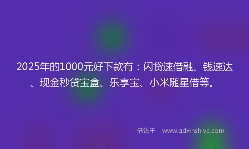 2025年的1000元好下款有：闪贷速借融、钱速达、现金秒贷宝盒、乐享宝、小米随星借等。