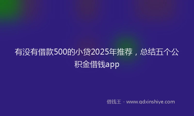 有没有借款500的小贷2025年推荐，总结五个公积金借钱app
