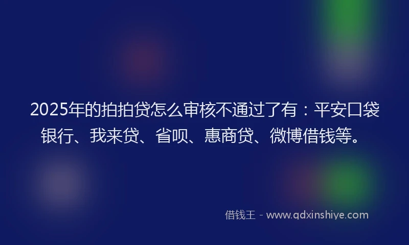 2025年的拍拍贷怎么审核不通过了有：平安口袋银行、我来贷、省呗、惠商贷、微博借钱等。