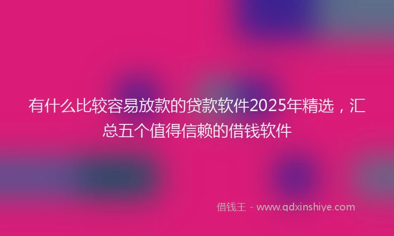有什么比较容易放款的贷款软件2025年精选，汇总五个值得信赖的借钱软件