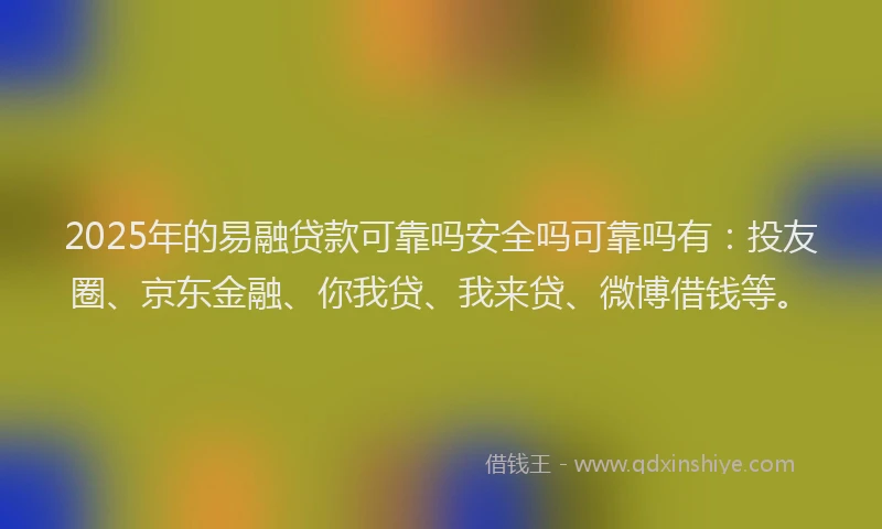 2025年的易融贷款可靠吗安全吗可靠吗有：投友圈、京东金融、你我贷、我来贷、微博借钱等。