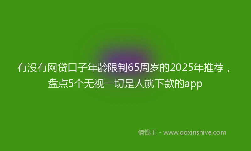 有没有网贷口子年龄限制65周岁的2025年推荐，盘点5个无视一切是人就下款的app
