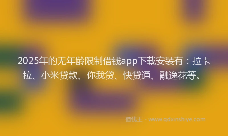 2025年的无年龄限制借钱app下载安装有：拉卡拉、小米贷款、你我贷、快贷通、融逸花等。