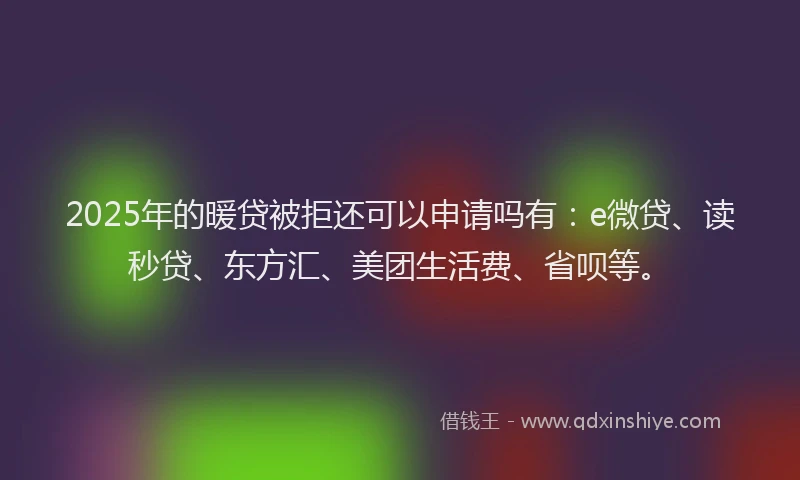 2025年的暖贷被拒还可以申请吗有：e微贷、读秒贷、东方汇、美团生活费、省呗等。
