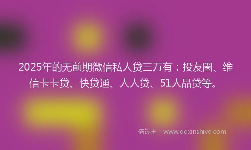 2025年的无前期微信私人贷三万有：投友圈、维信卡卡贷、快贷通、人人贷、51人品贷等。