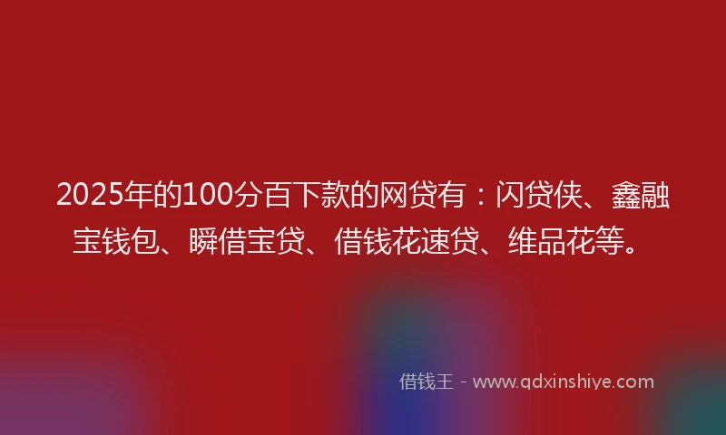 2025年的100分百下款的网贷有：闪贷侠、鑫融宝钱包、瞬借宝贷、借钱花速贷、维品花等。