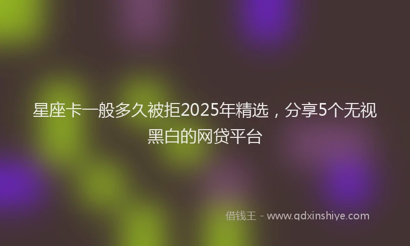 星座卡一般多久被拒2025年精选，分享5个无视黑白的网贷平台
