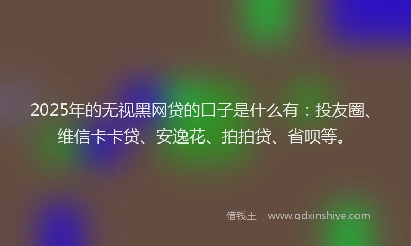 2025年的无视黑网贷的口子是什么有：投友圈、维信卡卡贷、安逸花、拍拍贷、省呗等。