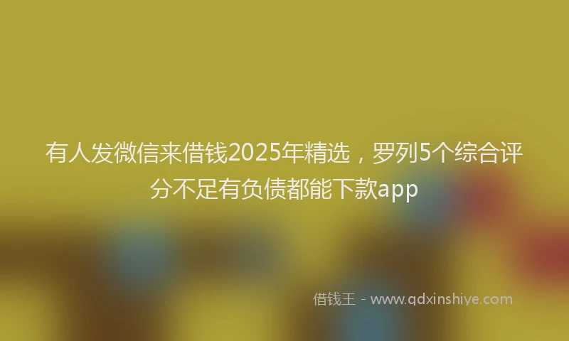 有人发微信来借钱2025年精选，罗列5个综合评分不足有负债都能下款app
