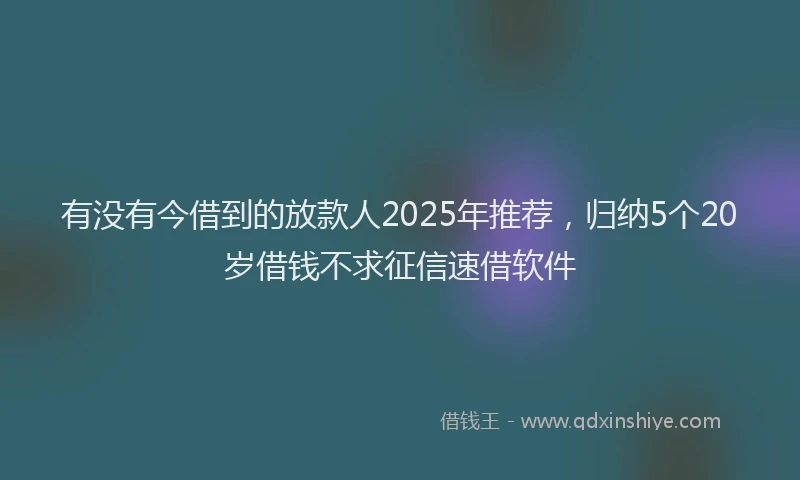有没有今借到的放款人2025年推荐，归纳5个20岁借钱不求征信速借软件