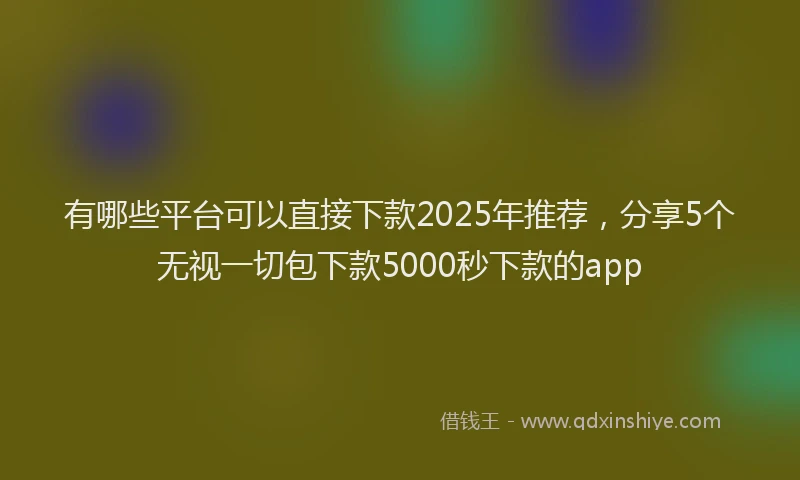 有哪些平台可以直接下款2025年推荐，分享5个无视一切包下款5000秒下款的app