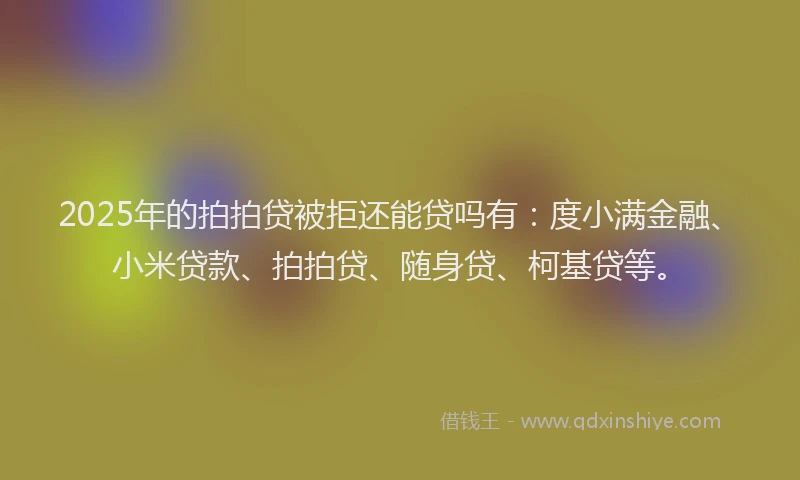 2025年的拍拍贷被拒还能贷吗有：度小满金融、小米贷款、拍拍贷、随身贷、柯基贷等。