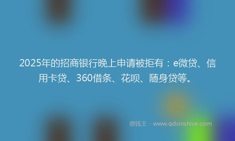 2025年的招商银行晚上申请被拒有：e微贷、信用卡贷、360借条、花呗、随身贷等。