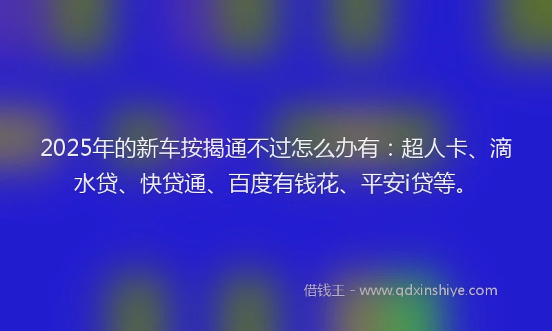 2025年的新车按揭通不过怎么办有：超人卡、滴水贷、快贷通、百度有钱花、平安i贷等。