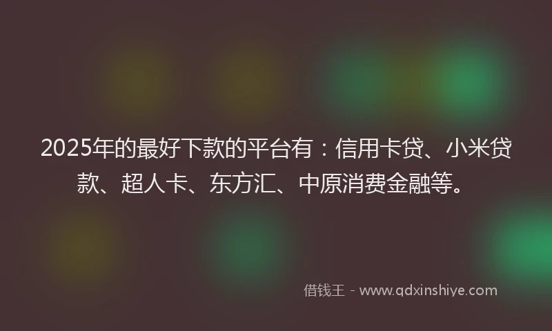 2025年的最好下款的平台有：信用卡贷、小米贷款、超人卡、东方汇、中原消费金融等。