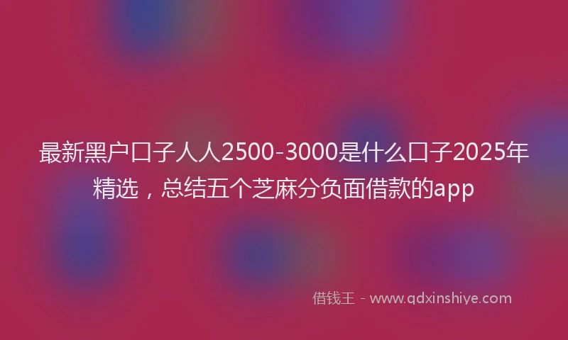 最新黑户口子人人2500-3000是什么口子2025年精选，总结五个芝麻分负面借款的app