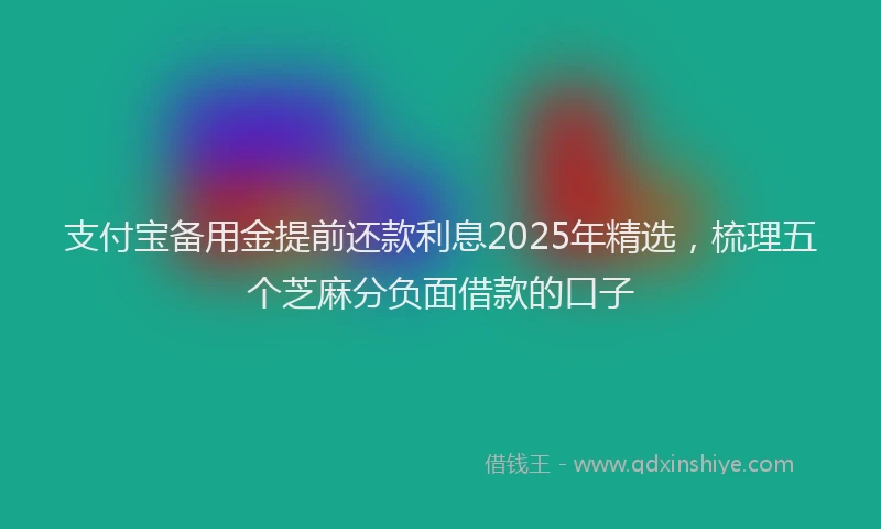 支付宝备用金提前还款利息2025年精选，梳理五个芝麻分负面借款的口子