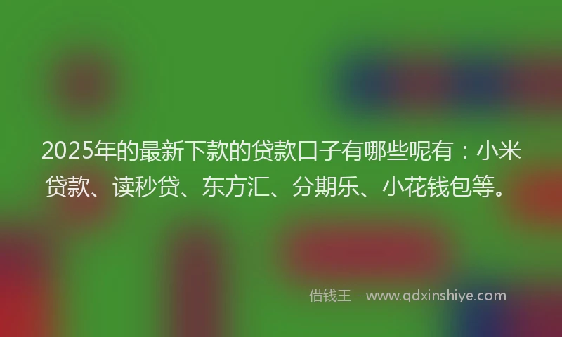 2025年的最新下款的贷款口子有哪些呢有：小米贷款、读秒贷、东方汇、分期乐、小花钱包等。