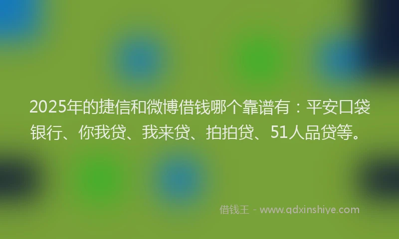 2025年的捷信和微博借钱哪个靠谱有：平安口袋银行、你我贷、我来贷、拍拍贷、51人品贷等。