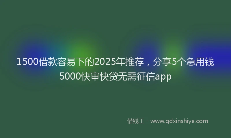1500借款容易下的2025年推荐，分享5个急用钱5000快审快贷无需征信app