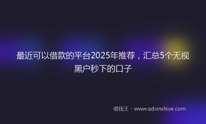 最近可以借款的平台2025年推荐，汇总5个无视黑户秒下的口子