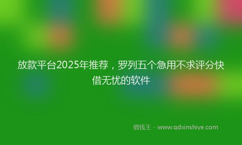 放款平台2025年推荐，罗列五个急用不求评分快借无忧的软件
