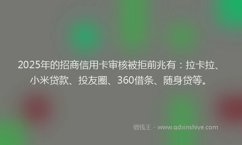 2025年的招商信用卡审核被拒前兆有：拉卡拉、小米贷款、投友圈、360借条、随身贷等。