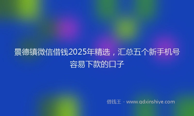 景德镇微信借钱2025年精选，汇总五个新手机号容易下款的口子