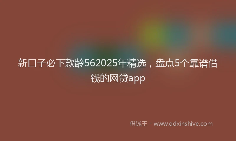 新口子必下款龄562025年精选，盘点5个靠谱借钱的网贷app