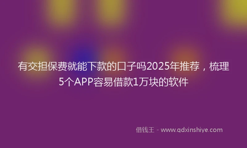 有交担保费就能下款的口子吗2025年推荐，梳理5个APP容易借款1万块的软件