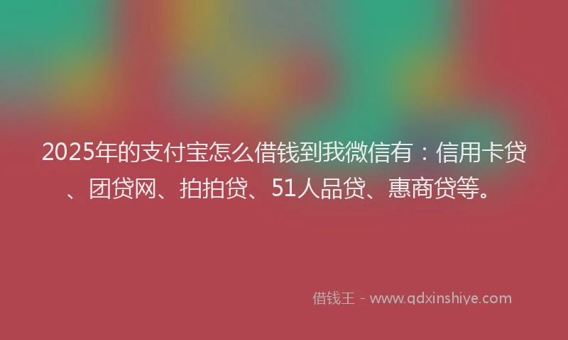 2025年的支付宝怎么借钱到我微信有：信用卡贷、团贷网、拍拍贷、51人品贷、惠商贷等。