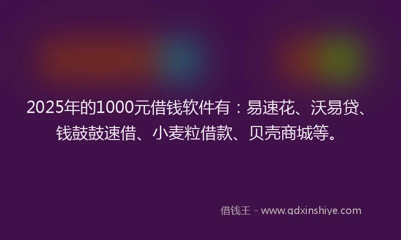 2025年的1000元借钱软件有：易速花、沃易贷、钱鼓鼓速借、小麦粒借款、贝壳商城等。