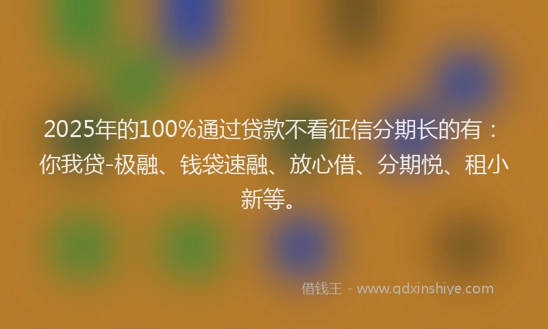 2025年的100%通过贷款不看征信分期长的有：你我贷-极融、钱袋速融、放心借、分期悦、租小新等。