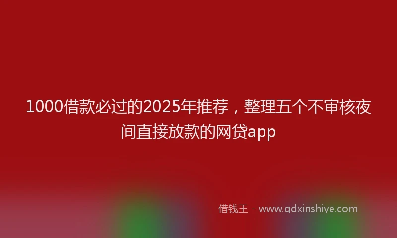 1000借款必过的2025年推荐，整理五个不审核夜间直接放款的网贷app