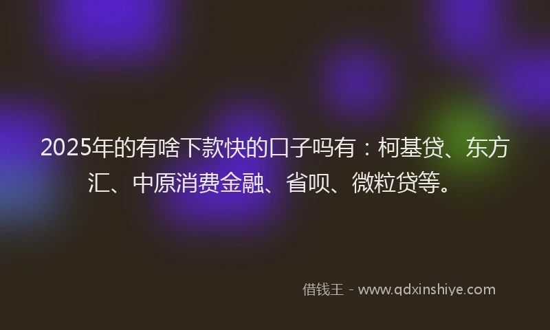 2025年的有啥下款快的口子吗有：柯基贷、东方汇、中原消费金融、省呗、微粒贷等。