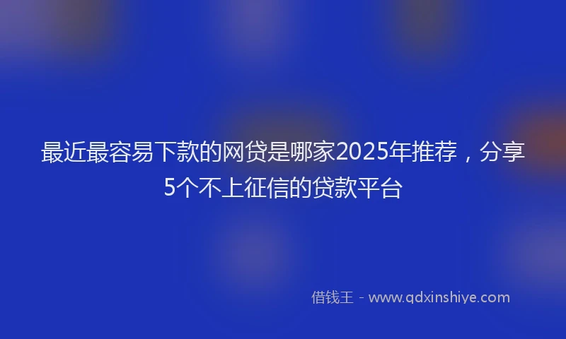 最近最容易下款的网贷是哪家2025年推荐，分享5个不上征信的贷款平台