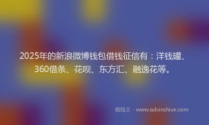 2025年的新浪微博钱包借钱征信有：洋钱罐、360借条、花呗、东方汇、融逸花等。