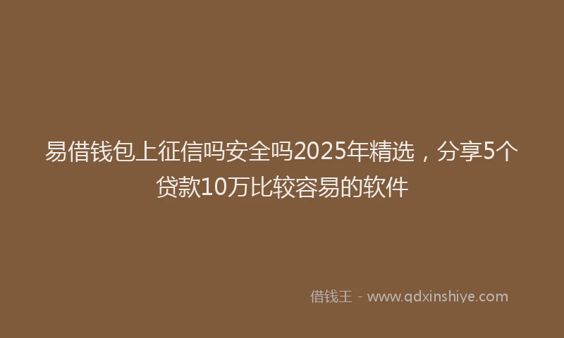 易借钱包上征信吗安全吗2025年精选，分享5个贷款10万比较容易的软件