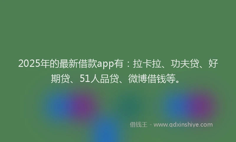 2025年的最新借款app有：拉卡拉、功夫贷、好期贷、51人品贷、微博借钱等。
