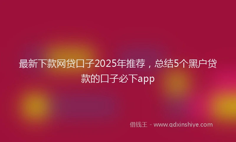 最新下款网贷口子2025年推荐，总结5个黑户贷款的口子必下app