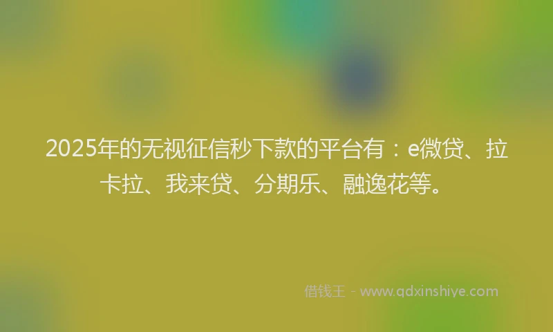 2025年的无视征信秒下款的平台有：e微贷、拉卡拉、我来贷、分期乐、融逸花等。