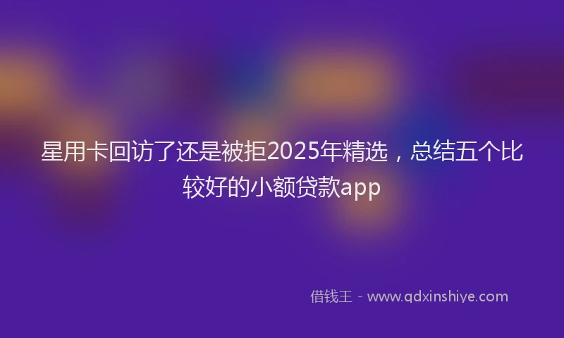星用卡回访了还是被拒2025年精选，总结五个比较好的小额贷款app