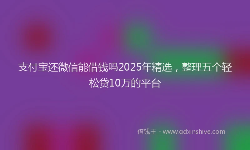 支付宝还微信能借钱吗2025年精选，整理五个轻松贷10万的平台