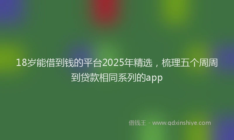 18岁能借到钱的平台2025年精选，梳理五个周周到贷款相同系列的app