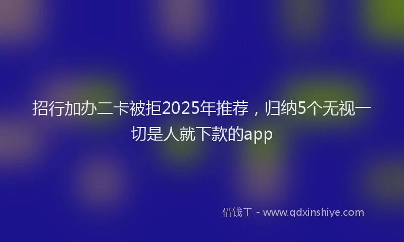 招行加办二卡被拒2025年推荐，归纳5个无视一切是人就下款的app