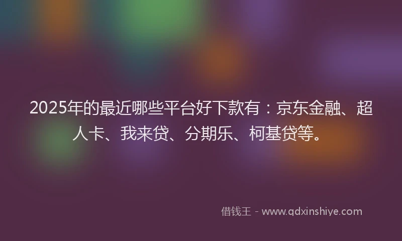 2025年的最近哪些平台好下款有：京东金融、超人卡、我来贷、分期乐、柯基贷等。